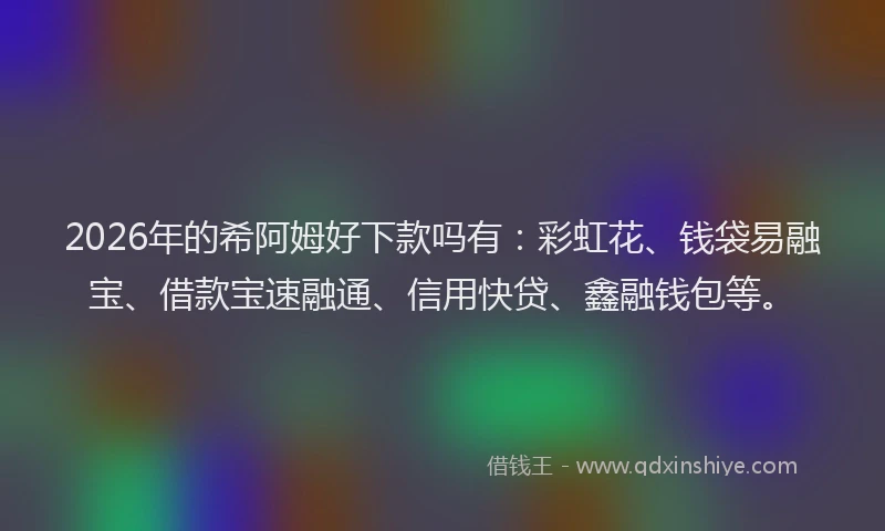 2026年的希阿姆好下款吗有：彩虹花、钱袋易融宝、借款宝速融通、信用快贷、鑫融钱包等。