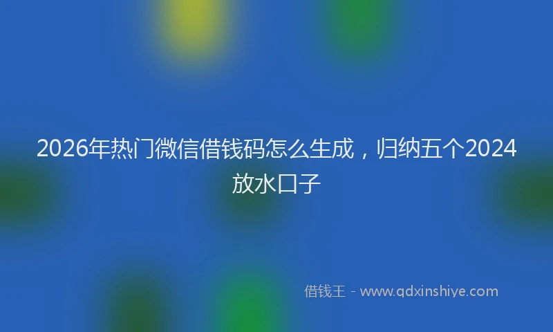 2026年热门微信借钱码怎么生成，归纳五个2024放水口子