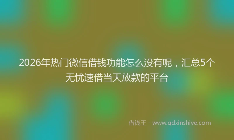 2026年热门微信借钱功能怎么没有呢，汇总5个无忧速借当天放款的平台