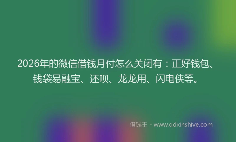 2026年的微信借钱月付怎么关闭有：正好钱包、钱袋易融宝、还呗、龙龙用、闪电侠等。