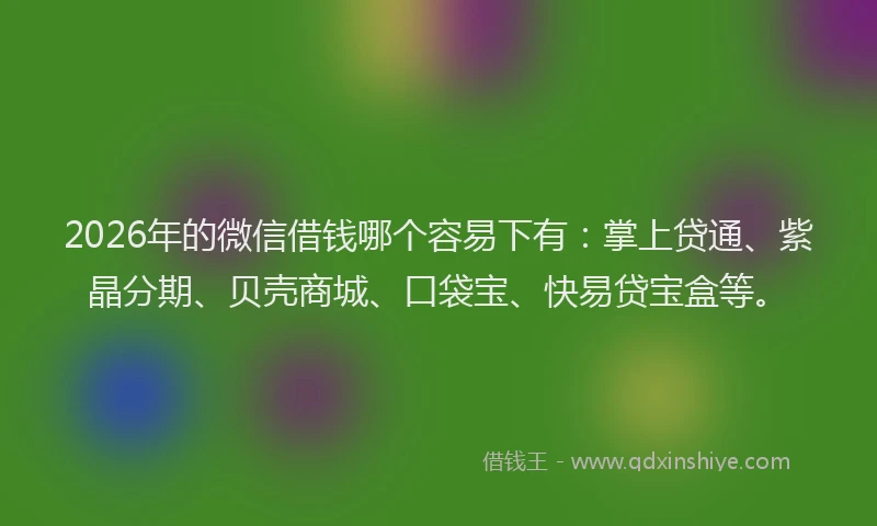 2026年的微信借钱哪个容易下有：掌上贷通、紫晶分期、贝壳商城、口袋宝、快易贷宝盒等。