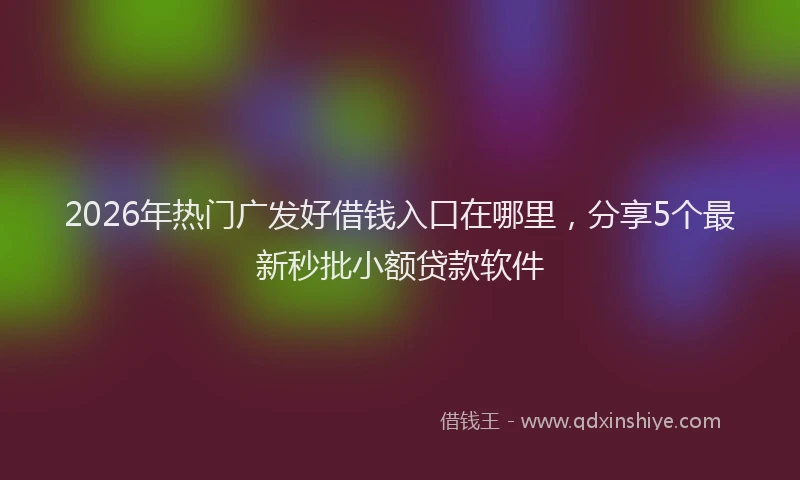 2026年热门广发好借钱入口在哪里，分享5个最新秒批小额贷款软件