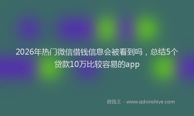 2026年热门微信借钱信息会被看到吗，总结5个贷款10万比较容易的app