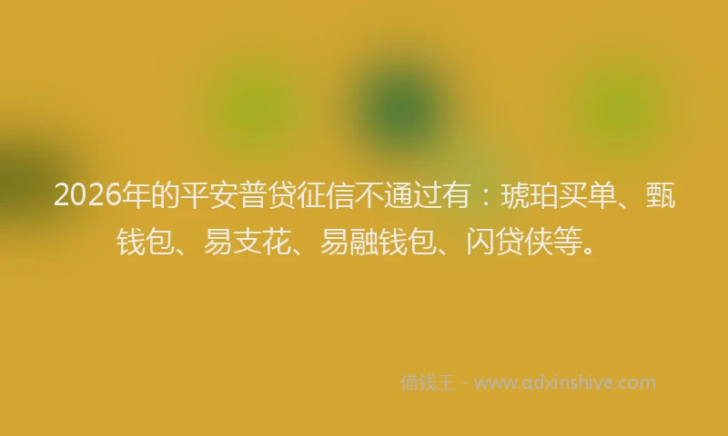 2026年的平安普贷征信不通过有：琥珀买单、甄钱包、易支花、易融钱包、闪贷侠等。