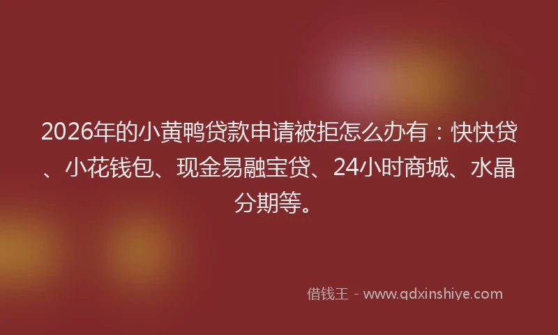 2026年的小黄鸭贷款申请被拒怎么办有：快快贷、小花钱包、现金易融宝贷、24小时商城、水晶分期等。