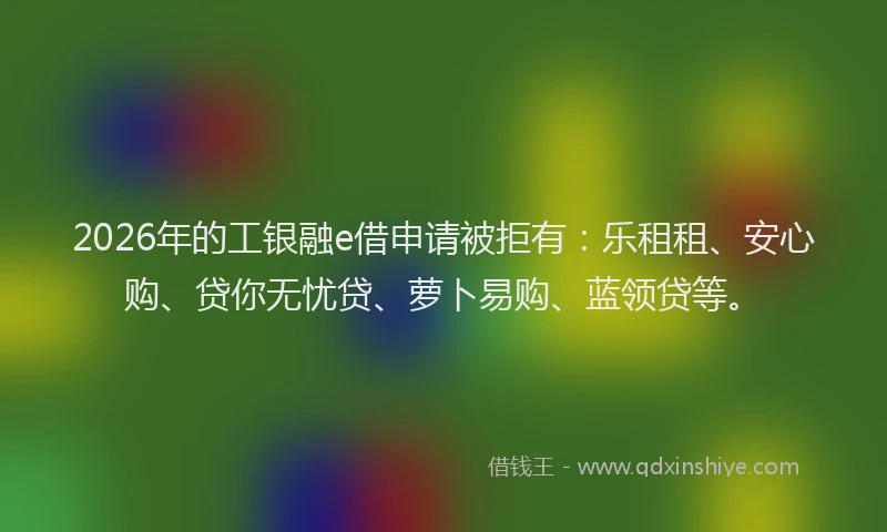 2026年的工银融e借申请被拒有：乐租租、安心购、贷你无忧贷、萝卜易购、蓝领贷等。
