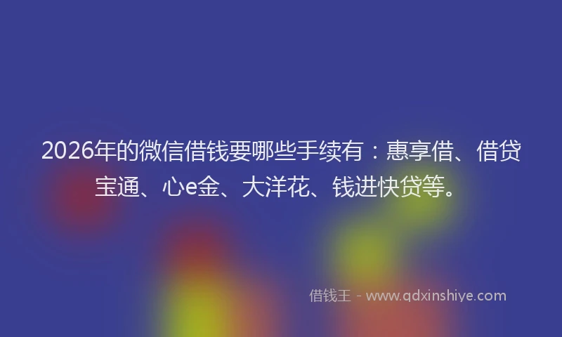 2026年的微信借钱要哪些手续有：惠享借、借贷宝通、心e金、大洋花、钱进快贷等。