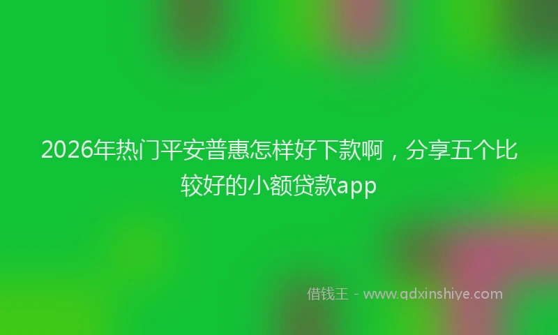 2026年热门平安普惠怎样好下款啊，分享五个比较好的小额贷款app