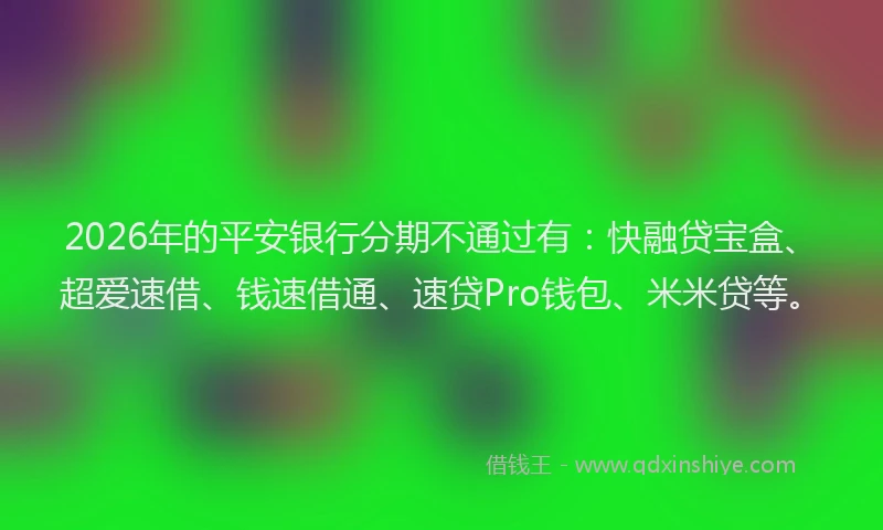 2026年的平安银行分期不通过有：快融贷宝盒、超爱速借、钱速借通、速贷Pro钱包、米米贷等。