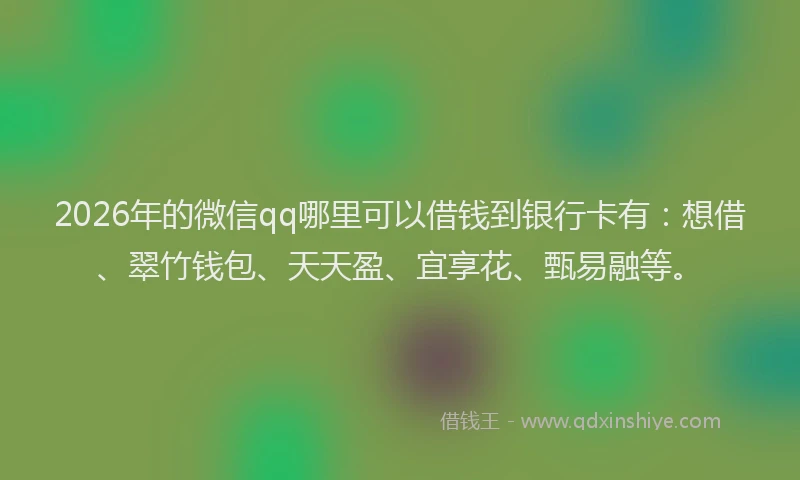2026年的微信qq哪里可以借钱到银行卡有：想借、翠竹钱包、天天盈、宜享花、甄易融等。