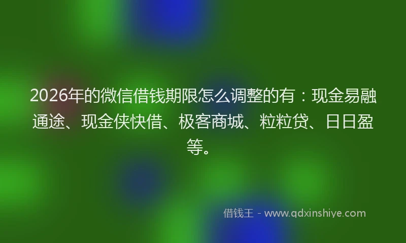 2026年的微信借钱期限怎么调整的有：现金易融通途、现金侠快借、极客商城、粒粒贷、日日盈等。