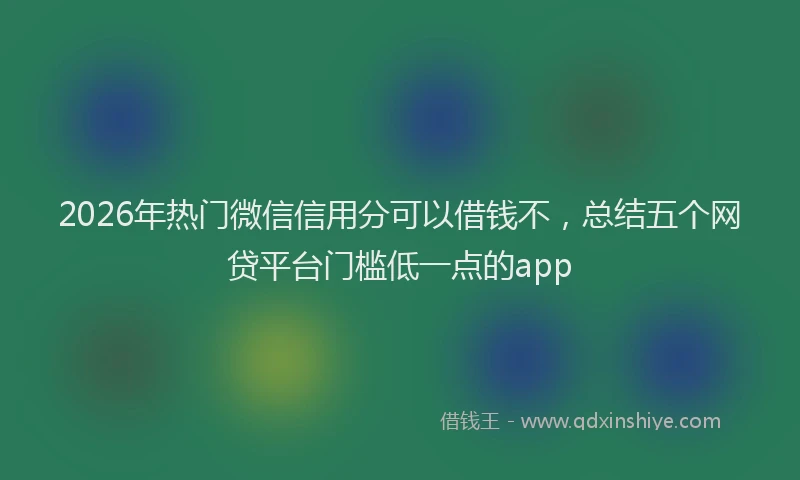 2026年热门微信信用分可以借钱不，总结五个网贷平台门槛低一点的app