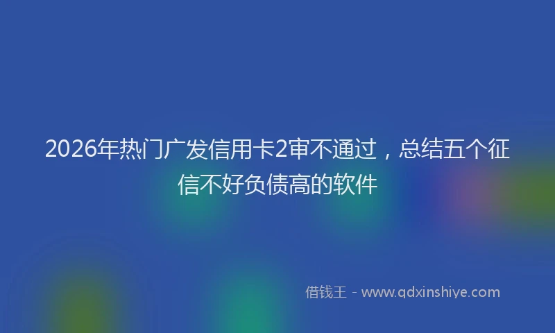 2026年热门广发信用卡2审不通过，总结五个征信不好负债高的软件