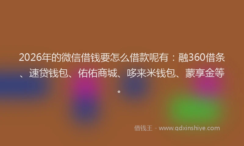 2026年的微信借钱要怎么借款呢有：融360借条、速贷钱包、佑佑商城、哆来米钱包、蒙享金等。