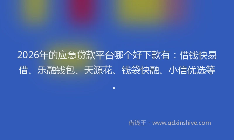2026年的应急贷款平台哪个好下款有：借钱快易借、乐融钱包、天源花、钱袋快融、小信优选等。