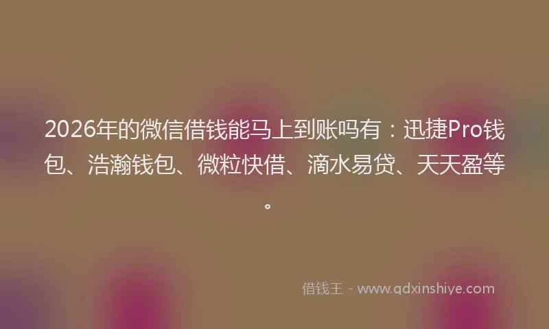 2026年的微信借钱能马上到账吗有：迅捷Pro钱包、浩瀚钱包、微粒快借、滴水易贷、天天盈等。