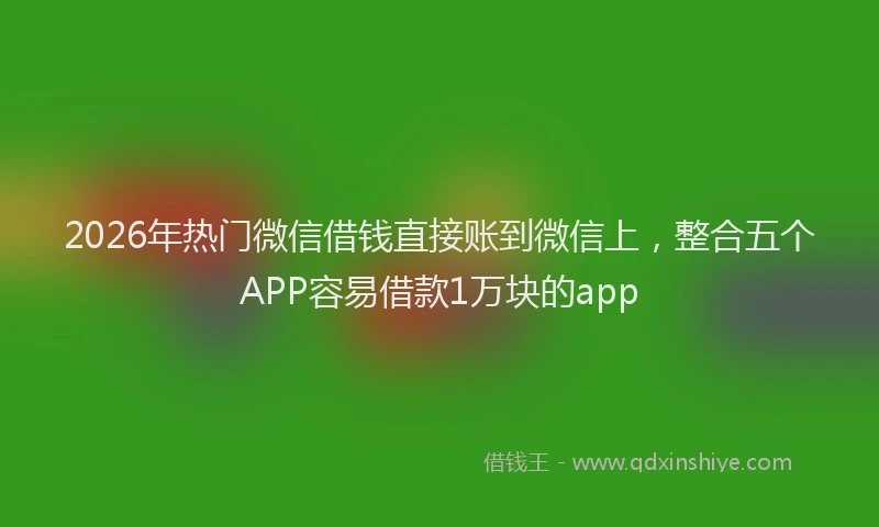 2026年热门微信借钱直接账到微信上，整合五个APP容易借款1万块的app