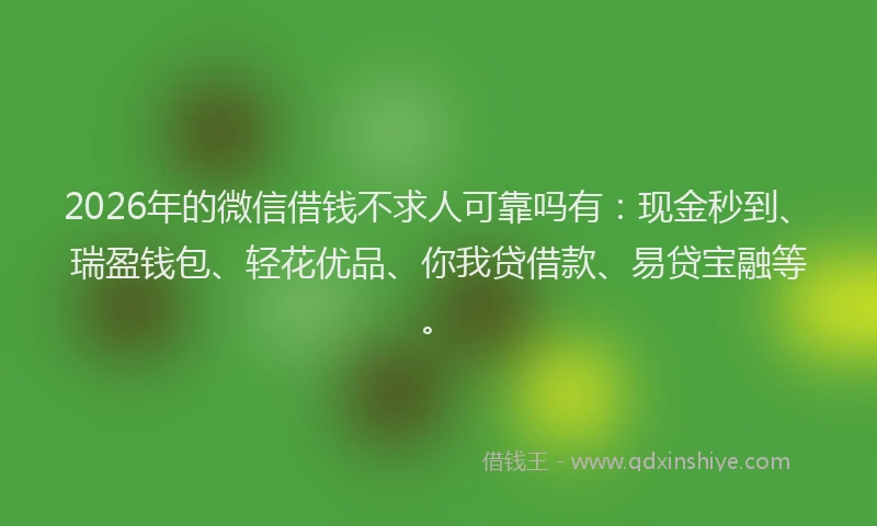 2026年的微信借钱不求人可靠吗有：现金秒到、瑞盈钱包、轻花优品、你我贷借款、易贷宝融等。