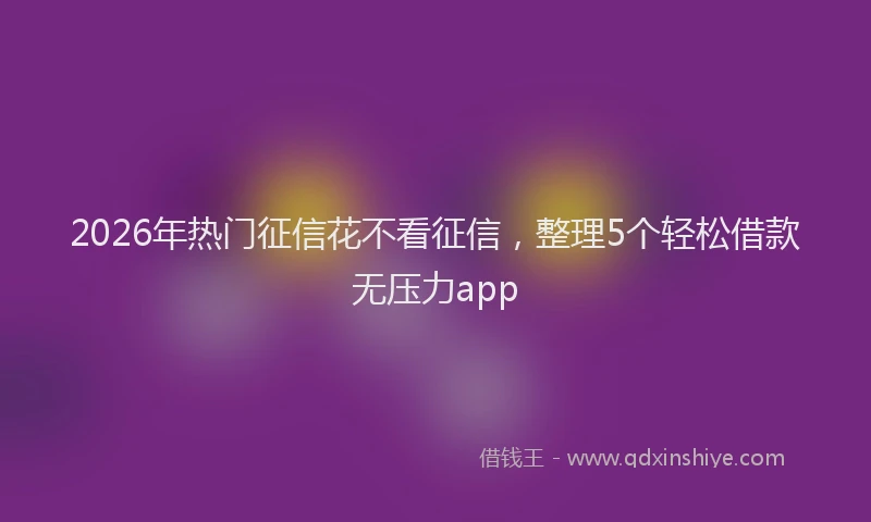 2026年热门征信花不看征信，整理5个轻松借款无压力app