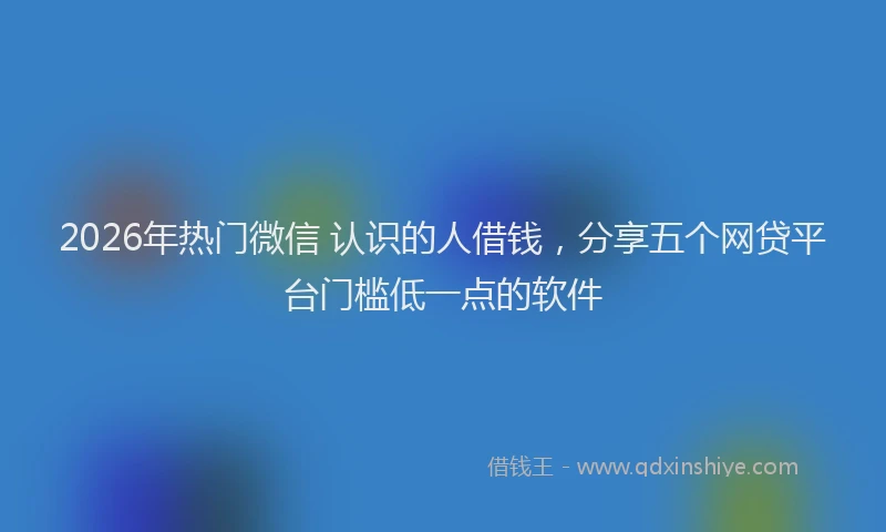 2026年热门微信 认识的人借钱，分享五个网贷平台门槛低一点的软件