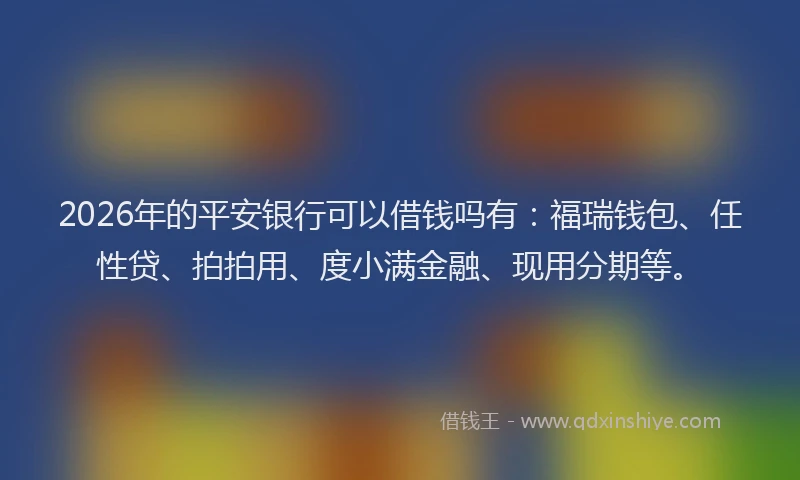 2026年的平安银行可以借钱吗有：福瑞钱包、任性贷、拍拍用、度小满金融、现用分期等。