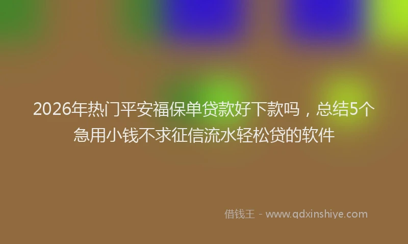 2026年热门平安福保单贷款好下款吗,总结5个急用小钱不求征信流水轻松贷的软件
