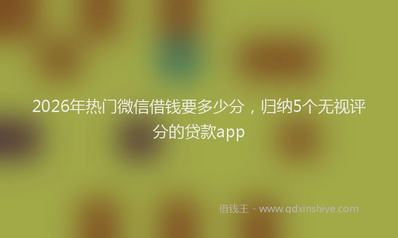 2026年热门微信借钱要多少分，归纳5个无视评分的贷款app
