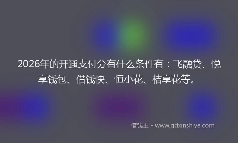 2026年的开通支付分有什么条件有：飞融贷、悦享钱包、借钱快、恒小花、桔享花等。
