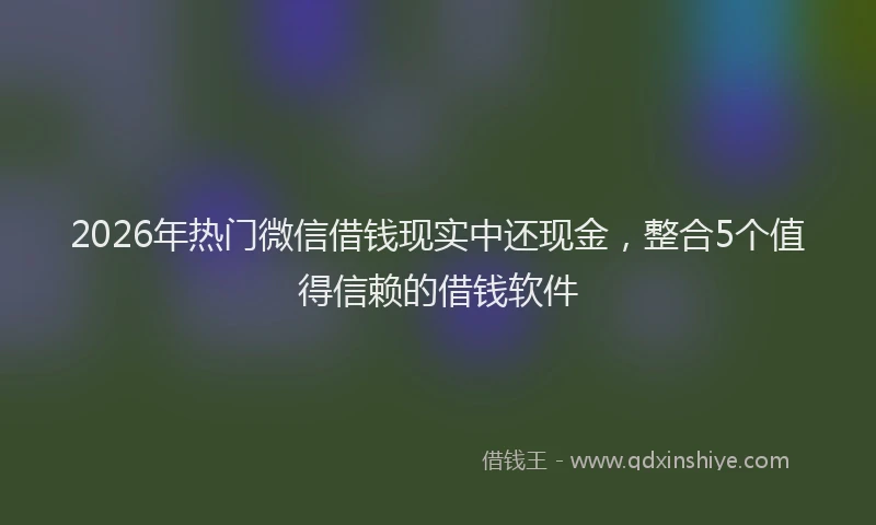 2026年热门微信借钱现实中还现金，整合5个值得信赖的借钱软件