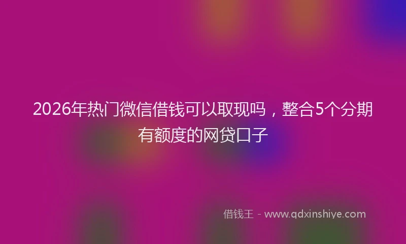2026年热门微信借钱可以取现吗，整合5个分期有额度的网贷口子