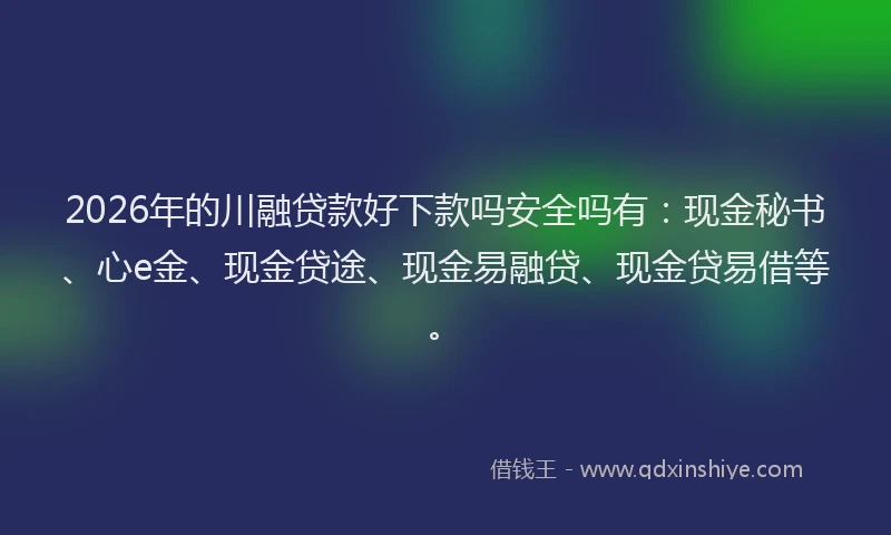 2026年的川融贷款好下款吗安全吗有：现金秘书、心e金、现金贷途、现金易融贷、现金贷易借等。