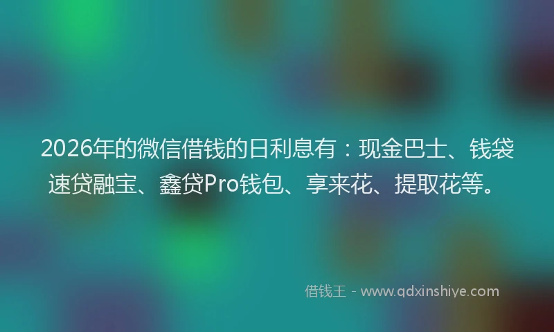 2026年的微信借钱的日利息有：现金巴士、钱袋速贷融宝、鑫贷Pro钱包、享来花、提取花等。