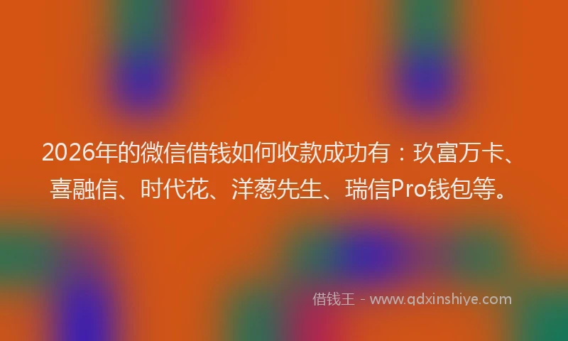 2026年的微信借钱如何收款成功有：玖富万卡、喜融信、时代花、洋葱先生、瑞信Pro钱包等。