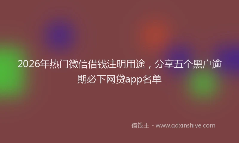 2026年热门微信借钱注明用途，分享五个黑户逾期必下网贷app名单