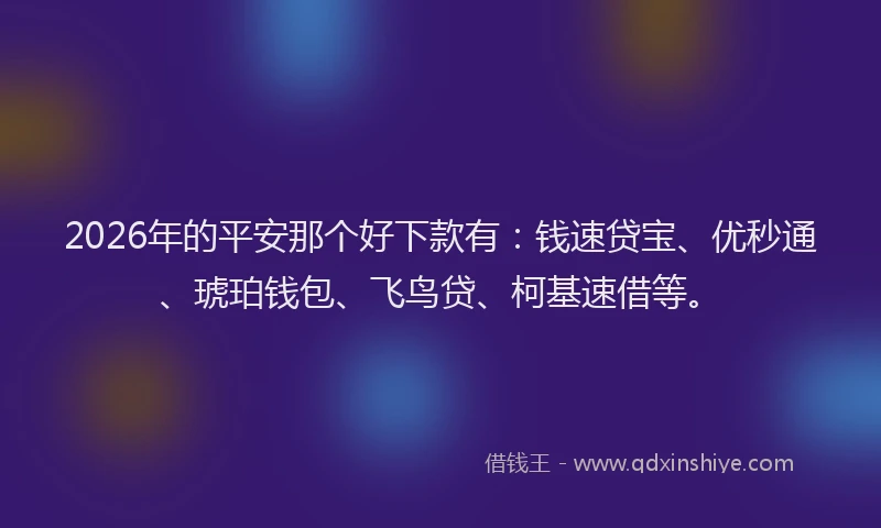 2026年的平安那个好下款有：钱速贷宝、优秒通、琥珀钱包、飞鸟贷、柯基速借等。