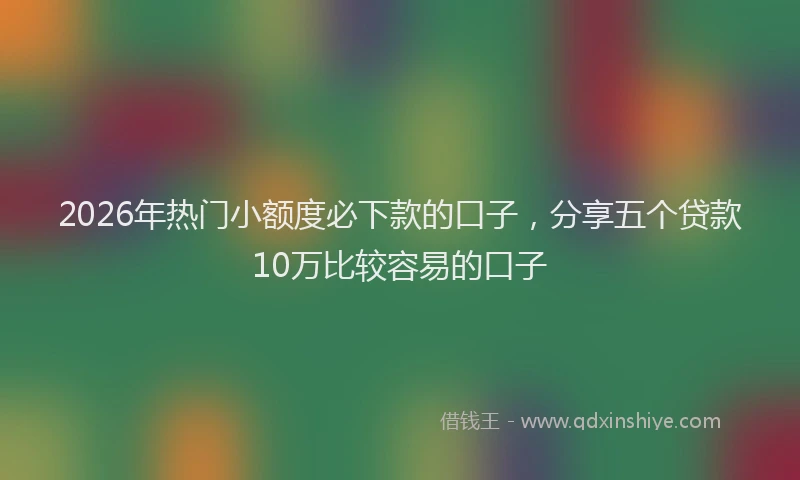 2026年热门小额度必下款的口子，分享五个贷款10万比较容易的口子