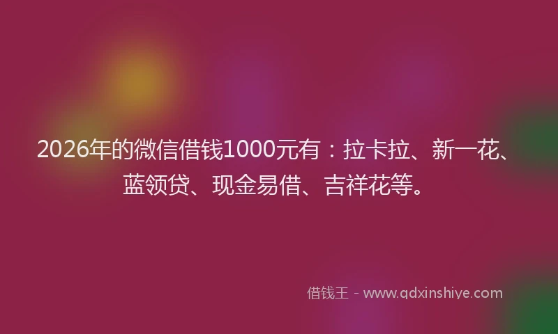 2026年的微信借钱1000元有：拉卡拉、新一花、蓝领贷、现金易借、吉祥花等。