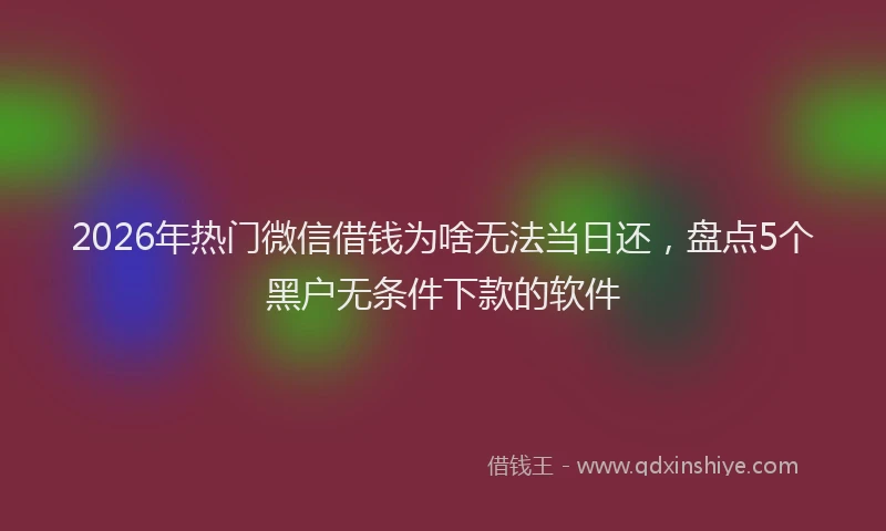 2026年热门微信借钱为啥无法当日还，盘点5个黑户无条件下款的软件