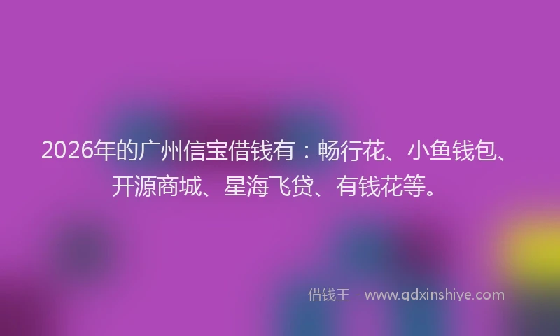 2026年的广州信宝借钱有：畅行花、小鱼钱包、开源商城、星海飞贷、有钱花等。