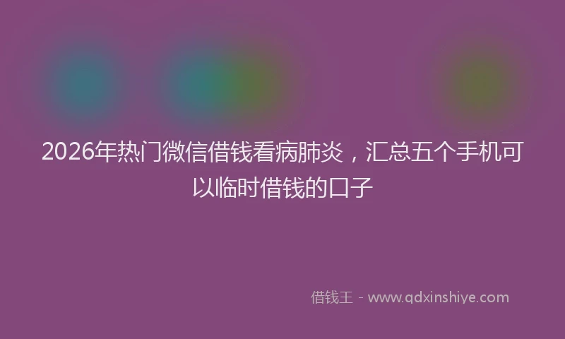 2026年热门微信借钱看病肺炎，汇总五个手机可以临时借钱的口子