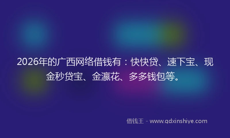 2026年的广西网络借钱有：快快贷、速下宝、现金秒贷宝、金瀛花、多多钱包等。