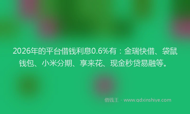 2026年的平台借钱利息0.6%有：金瑞快借、袋鼠钱包、小米分期、享来花、现金秒贷易融等。