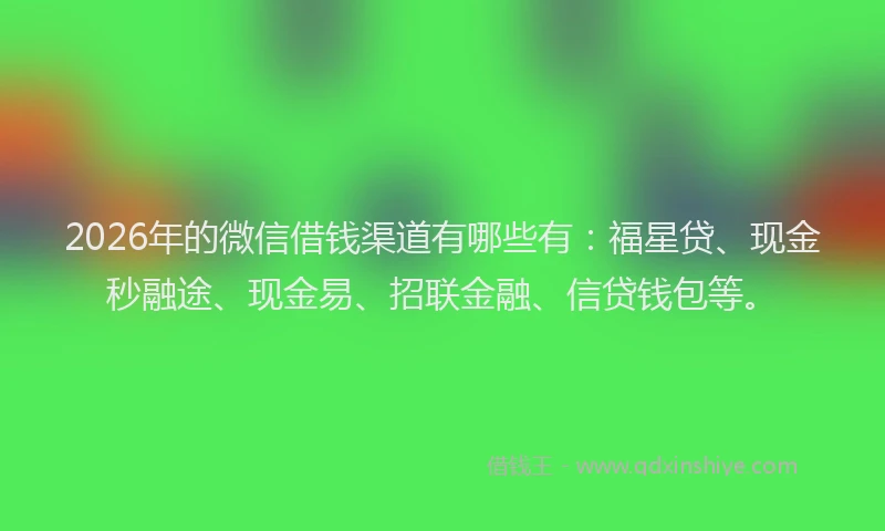 2026年的微信借钱渠道有哪些有：福星贷、现金秒融途、现金易、招联金融、信贷钱包等。