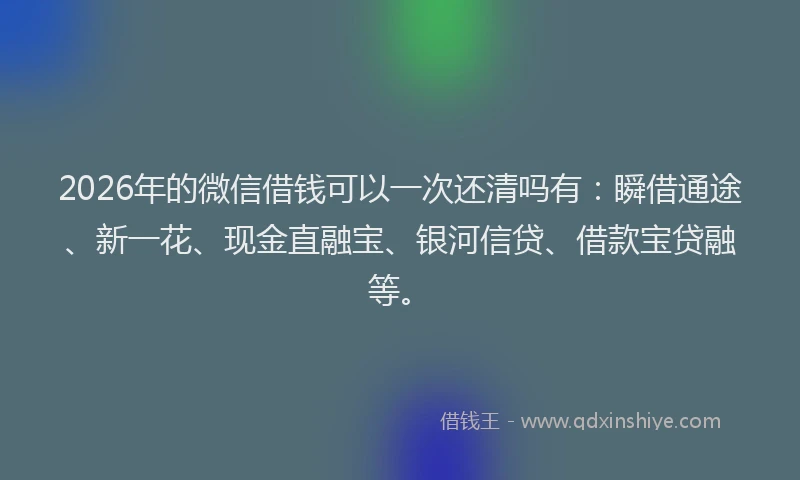 2026年的微信借钱可以一次还清吗有:瞬借通途、新一花、现金直融宝、银河信贷、借款宝贷融等。
