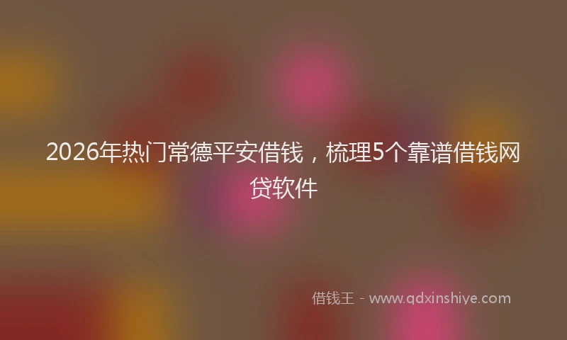 2026年热门常德平安借钱，梳理5个靠谱借钱网贷软件