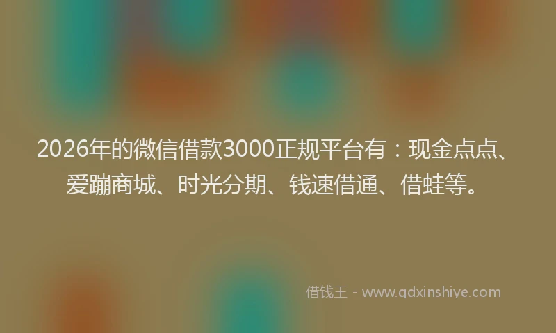 2026年的微信借款3000正规平台有：现金点点、爱蹦商城、时光分期、钱速借通、借蛙等。