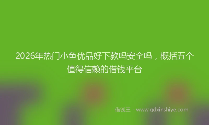 2026年热门小鱼优品好下款吗安全吗，概括五个值得信赖的借钱平台