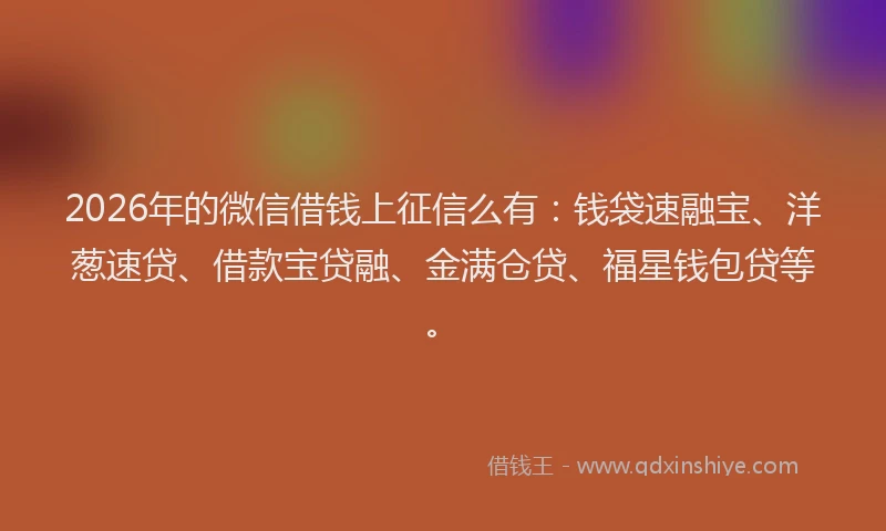 2026年的微信借钱上征信么有:钱袋速融宝、洋葱速贷、借款宝贷融、金满仓贷、福星钱包贷等。