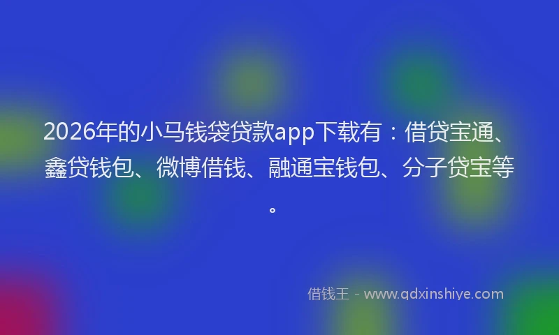 2026年的小马钱袋贷款app下载有：借贷宝通、鑫贷钱包、微博借钱、融通宝钱包、分子贷宝等。