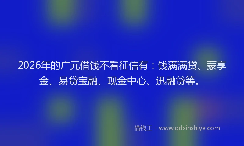 2026年的广元借钱不看征信有:钱满满贷、蒙享金、易贷宝融、现金中心、迅融贷等。